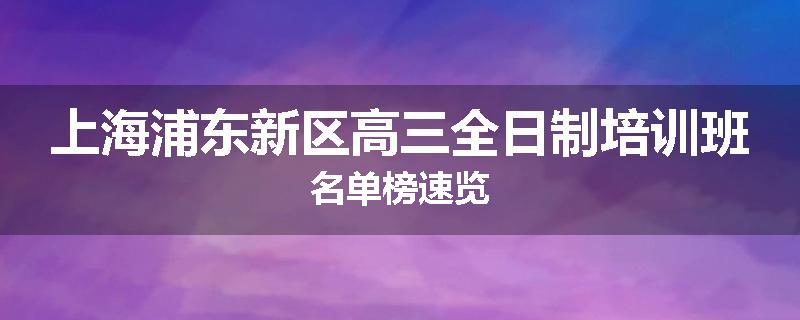 上海浦东新区高三全日制培训班名单榜速览