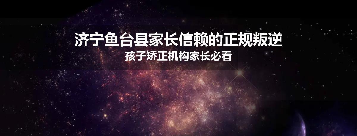 济宁鱼台县家长信赖的正规叛逆孩子矫正机构家长必看