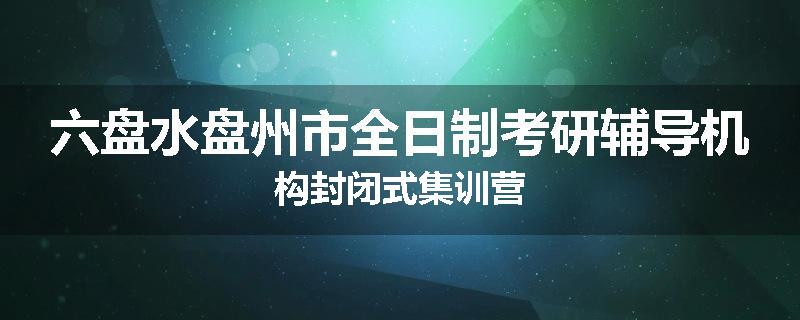 六盘水盘州市全日制考研辅导机构封闭式集训营