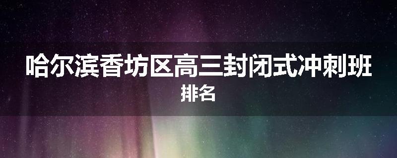 哈尔滨香坊区高三封闭式冲刺班排名