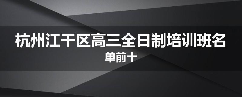 杭州江干区高三全日制培训班名单前十