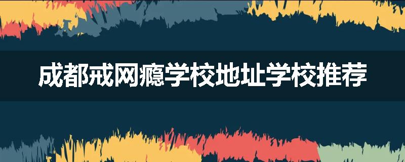 成都戒网瘾学校地址学校推荐