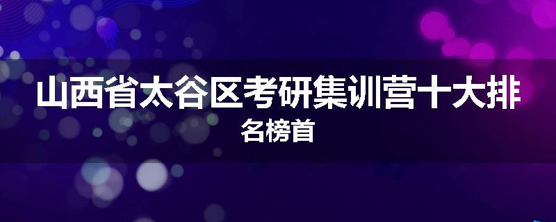 山西省太谷区考研集训营十大排名榜首