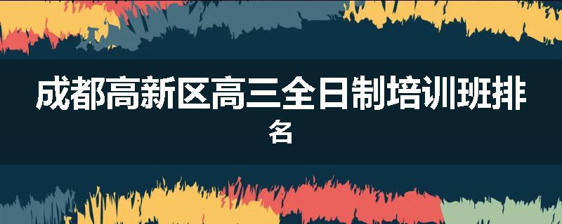成都高新区高三全日制培训班排名