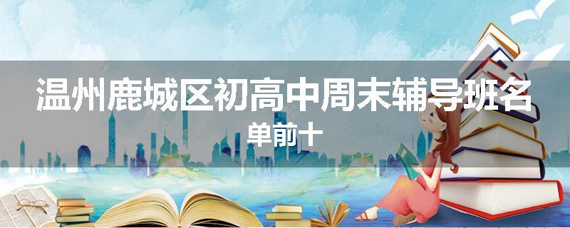 温州鹿城区初高中周末辅导班名单前十