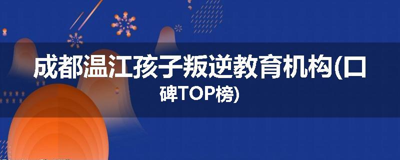 成都温江孩子叛逆教育机构(口碑TOP榜)