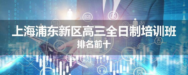 上海浦东新区高三全日制培训班排名前十