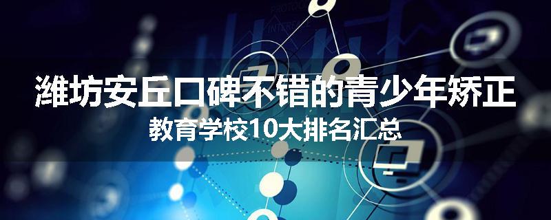 潍坊安丘口碑不错的青少年矫正教育学校10大排名汇总