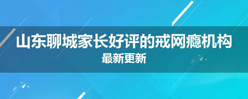 山东聊城家长好评的戒网瘾机构最新更新