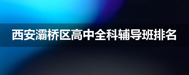 西安灞桥区高中全科辅导班排名