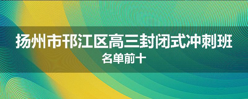 扬州市邗江区高三封闭式冲刺班名单前十
