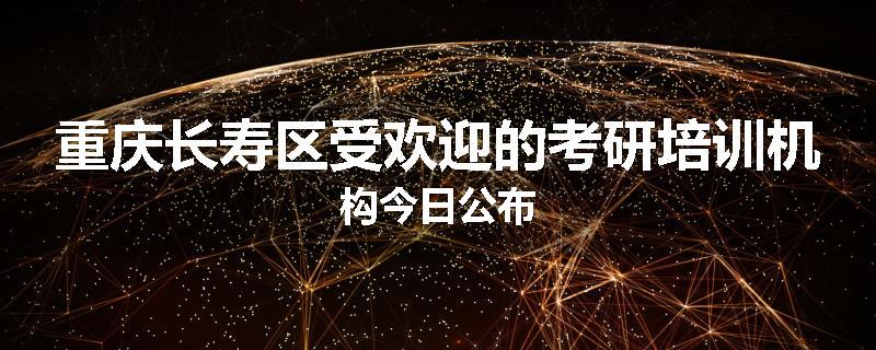 重庆长寿区受欢迎的考研培训机构今日公布
