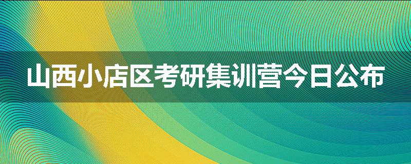 山西小店区考研集训营今日公布