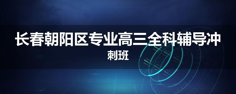 长春朝阳区专业高三全科辅导冲刺班