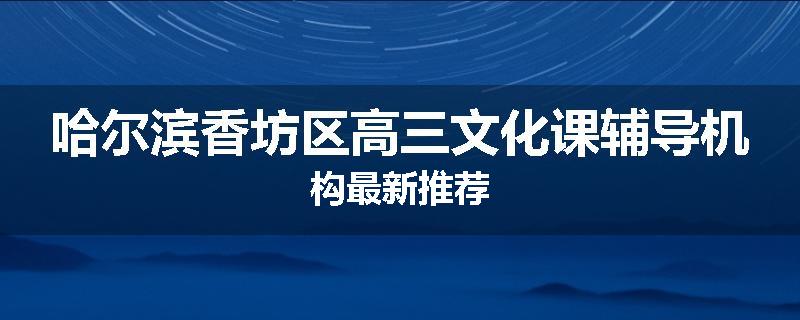 哈尔滨香坊区高三文化课辅导机构最新推荐