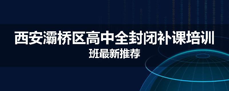 西安灞桥区高中全封闭补课培训班最新推荐
