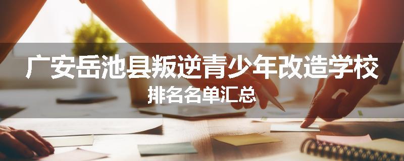 广安岳池县叛逆青少年改造学校排名名单汇总