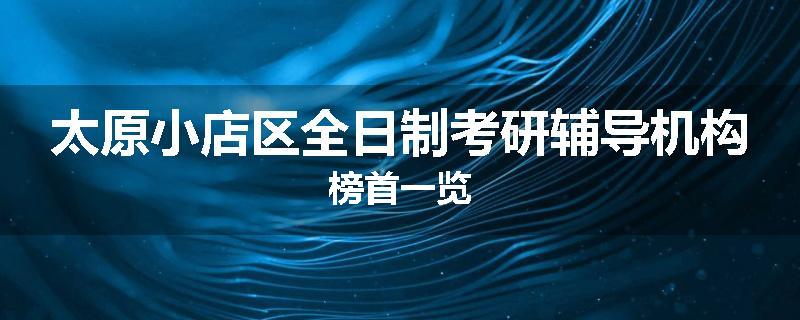 太原小店区全日制考研辅导机构榜首一览