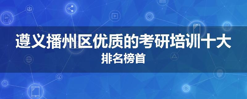 遵义播州区优质的考研培训十大排名榜首