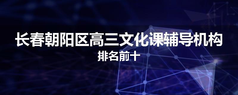 长春朝阳区高三文化课辅导机构排名前十