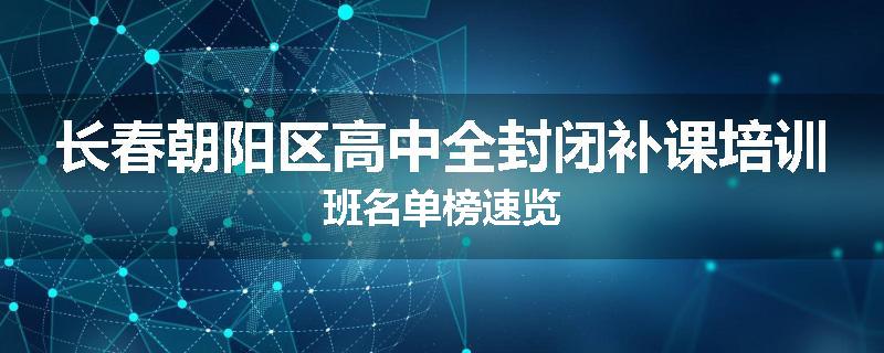 长春朝阳区高中全封闭补课培训班名单榜速览