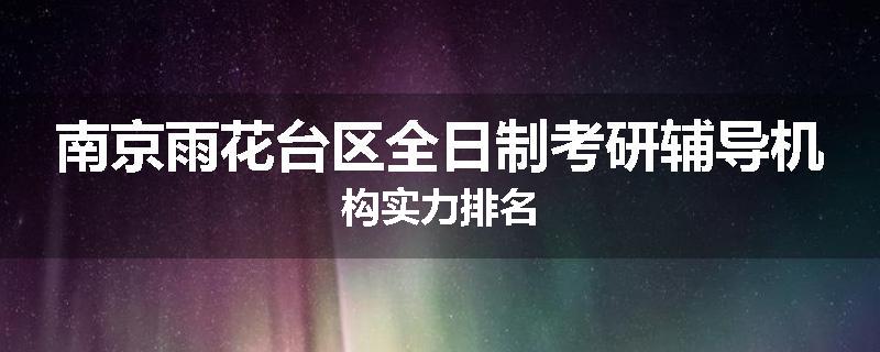 南京雨花台区全日制考研辅导机构实力排名