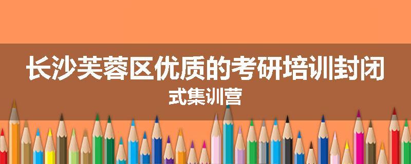长沙芙蓉区优质的考研培训封闭式集训营