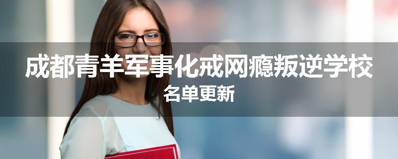 成都青羊军事化戒网瘾叛逆学校名单更新