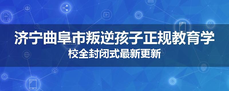 济宁曲阜市叛逆孩子正规教育学校全封闭式最新更新