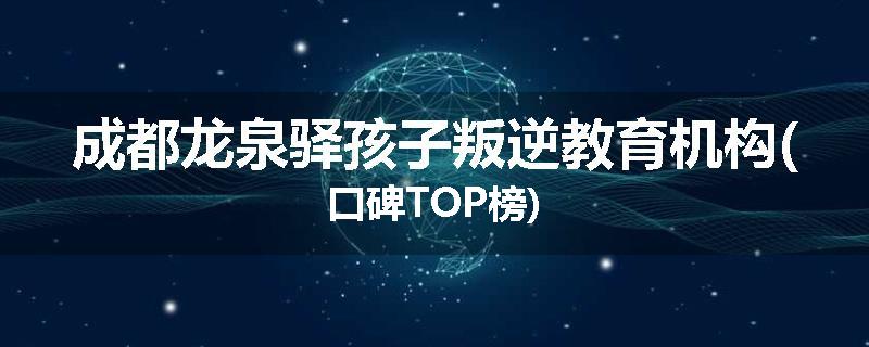 成都龙泉驿孩子叛逆教育机构(口碑TOP榜)
