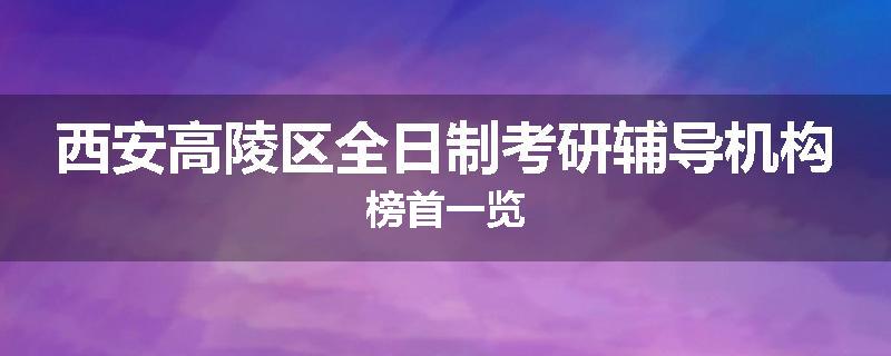 西安高陵区全日制考研辅导机构榜首一览