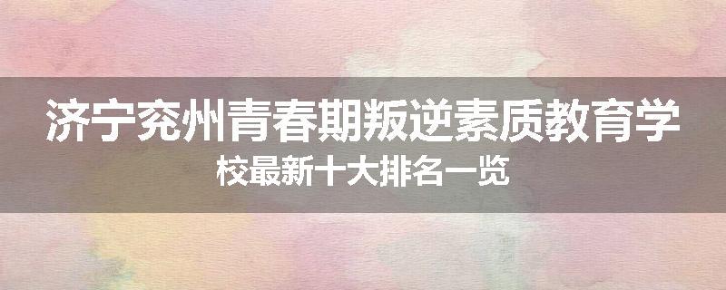 济宁兖州青春期叛逆素质教育学校最新十大排名一览
