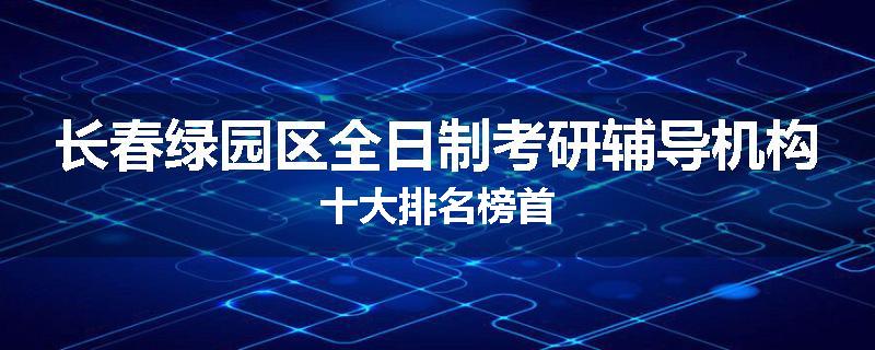 长春绿园区全日制考研辅导机构十大排名榜首