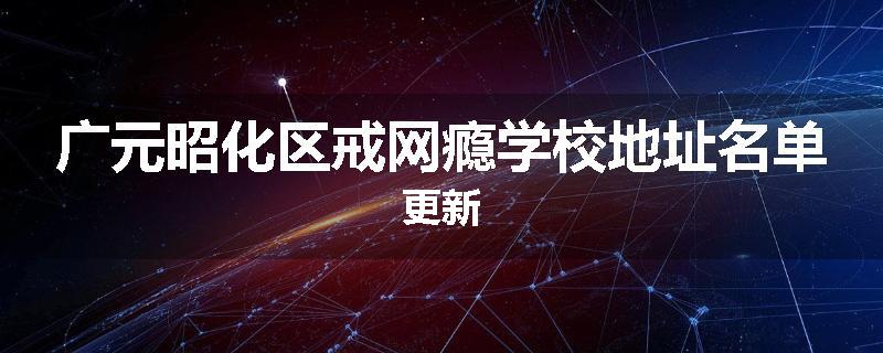 广元昭化区戒网瘾学校地址名单更新