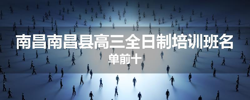 南昌南昌县高三全日制培训班名单前十