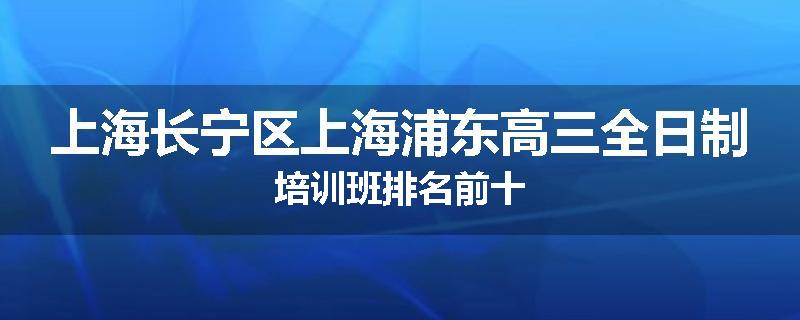 上海长宁区上海浦东高三全日制培训班排名前十
