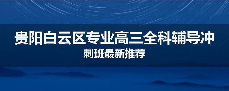 贵阳白云区专业高三全科辅导冲刺班最新推荐