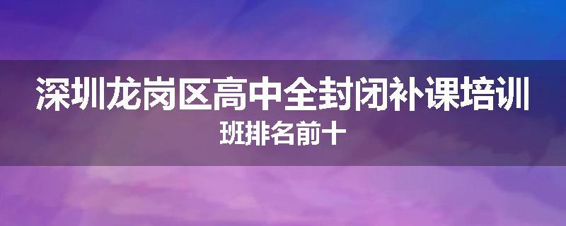 深圳龙岗区高中全封闭补课培训班排名前十