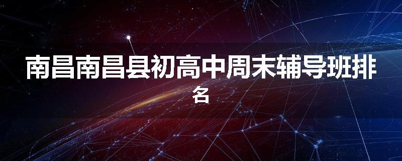 南昌南昌县初高中周末辅导班排名