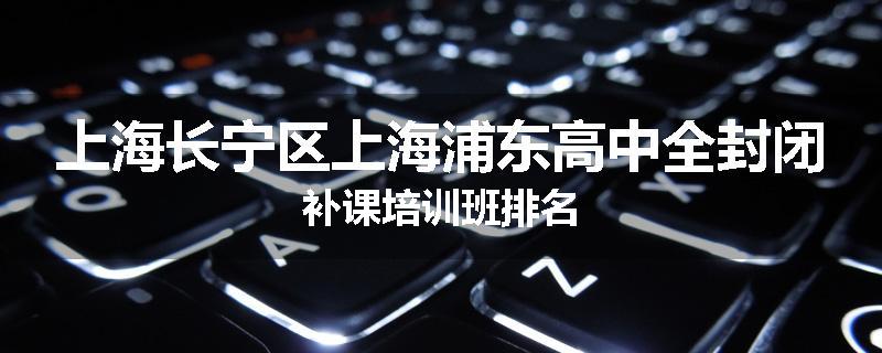 上海长宁区上海浦东高中全封闭补课培训班排名