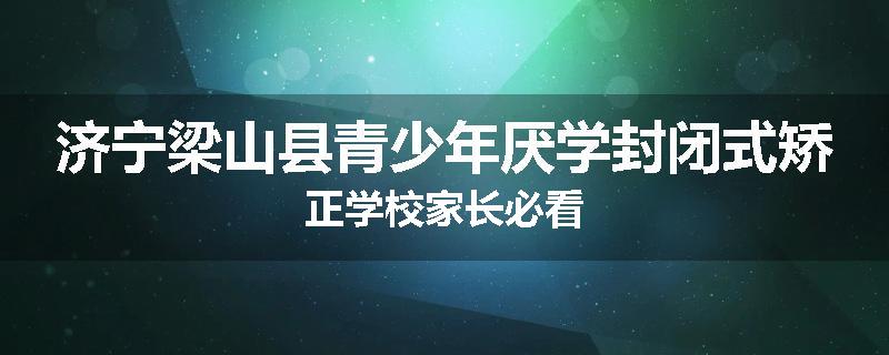 济宁梁山县青少年厌学封闭式矫正学校家长必看