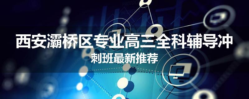 西安灞桥区专业高三全科辅导冲刺班最新推荐