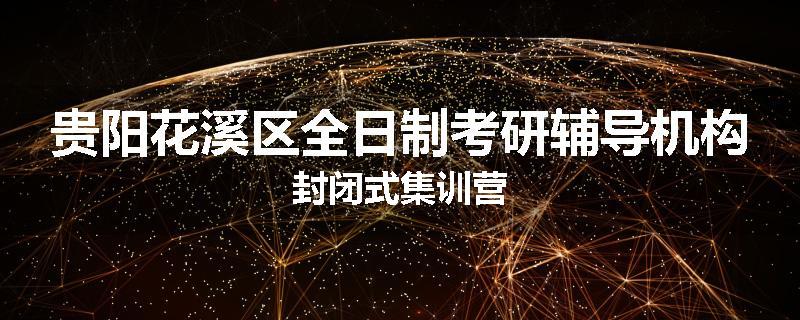 贵阳花溪区全日制考研辅导机构封闭式集训营