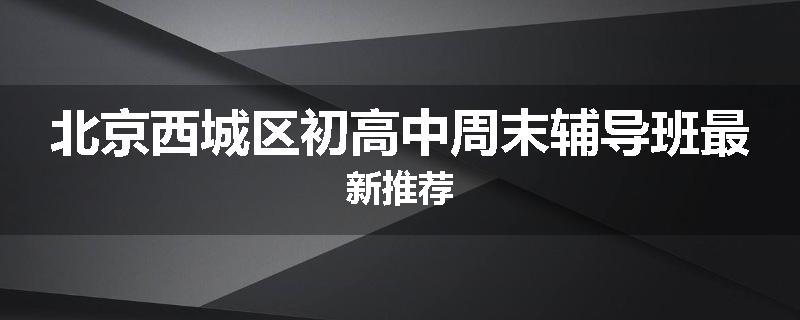 北京西城区初高中周末辅导班最新推荐