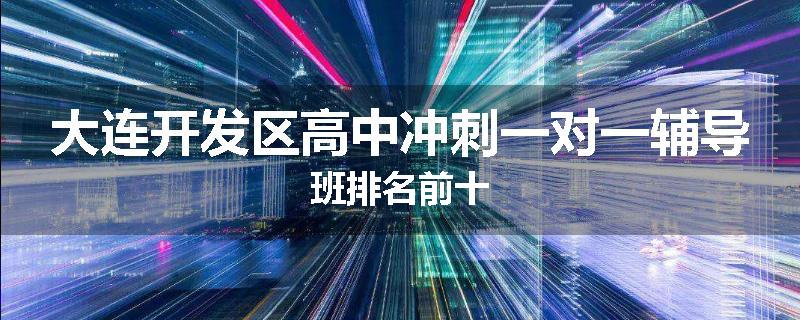 大连开发区高中冲刺一对一辅导班排名前十