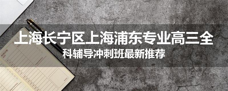 上海长宁区上海浦东专业高三全科辅导冲刺班最新推荐