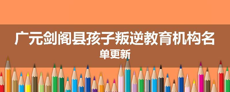广元剑阁县孩子叛逆教育机构名单更新
