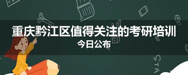 重庆黔江区值得关注的考研培训今日公布