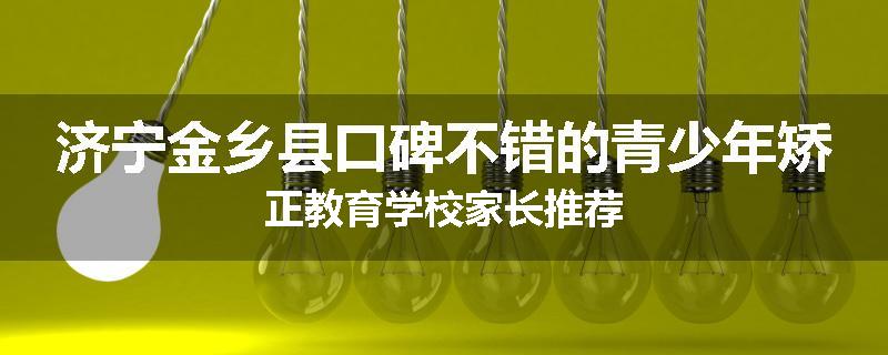 济宁金乡县口碑不错的青少年矫正教育学校家长推荐