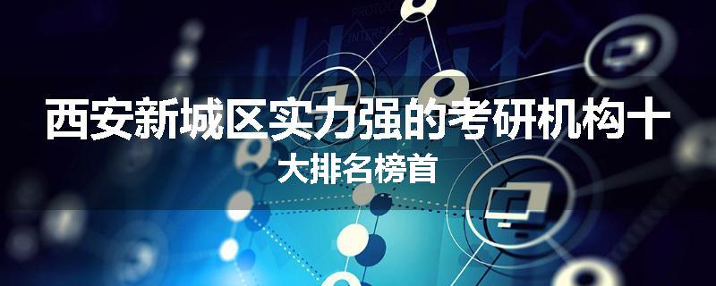 西安新城区实力强的考研机构十大排名榜首